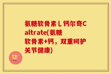 氨糖软骨素乚钙尔奇Caltrate(氨糖软骨素+钙，双重呵护关节健康)