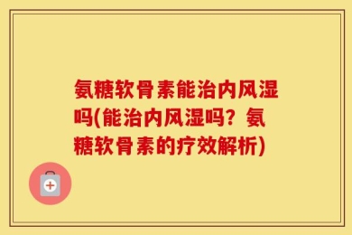 氨糖软骨素能治内风湿吗(能治内风湿吗？氨糖软骨素的疗效解析)