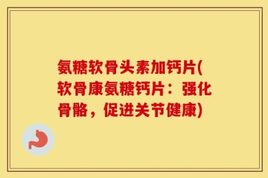 氨糖软骨头素加钙片(软骨康氨糖钙片：强化骨骼，促进关节健康)