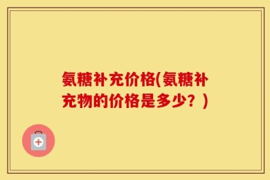 氨糖补充价格(氨糖补充物的价格是多少？)