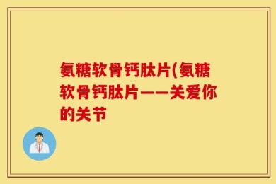 氨糖软骨钙肽片(氨糖软骨钙肽片——关爱你的关节