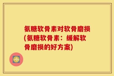氨糖软骨素对软骨磨损(氨糖软骨素：缓解软骨磨损的好方案)