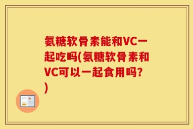 氨糖软骨素能和VC一起吃吗(氨糖软骨素和VC可以一起食用吗？)