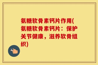 氨糖软骨素钙片作用(氨糖软骨素钙片：保护关节健康，滋养软骨组织)