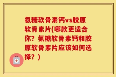 氨糖软骨素钙vs胶原软骨素片(哪款更适合你？氨糖软骨素钙和胶原软骨素片应该如何选择？)