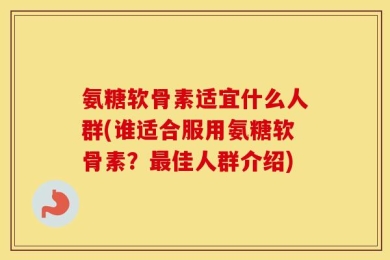 氨糖软骨素适宜什么人群(谁适合服用氨糖软骨素？最佳人群介绍)