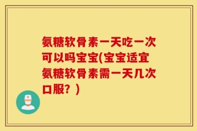 氨糖软骨素一天吃一次可以吗宝宝(宝宝适宜氨糖软骨素需一天几次口服？)