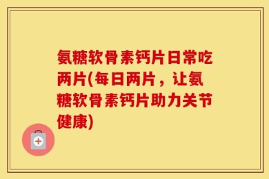 氨糖软骨素钙片日常吃两片(每日两片，让氨糖软骨素钙片助力关节健康)