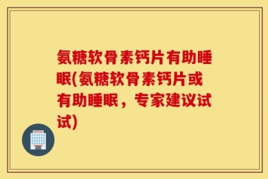 氨糖软骨素钙片有助睡眠(氨糖软骨素钙片或有助睡眠，专家建议试试)