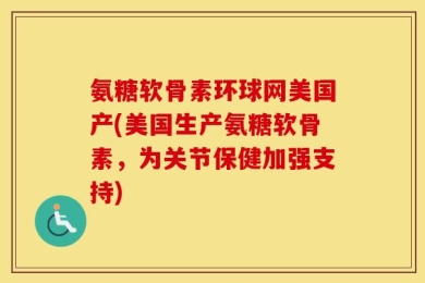 氨糖软骨素环球网美国产(美国生产氨糖软骨素，为关节保健加强支持)