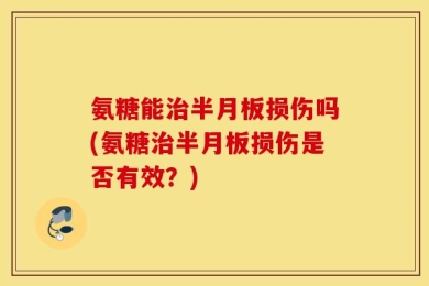 氨糖能治半月板损伤吗(氨糖治半月板损伤是否有效？)