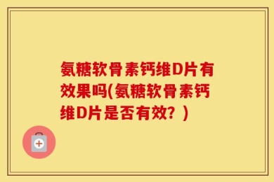 氨糖软骨素钙维D片有效果吗(氨糖软骨素钙维D片是否有效？)