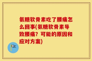 氨糖软骨素吃了腰痛怎么回事(氨糖软骨素导致腰痛？可能的原因和应对方案)