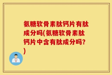 氨糖软骨素肽钙片有肽成分吗(氨糖软骨素肽钙片中含有肽成分吗？)