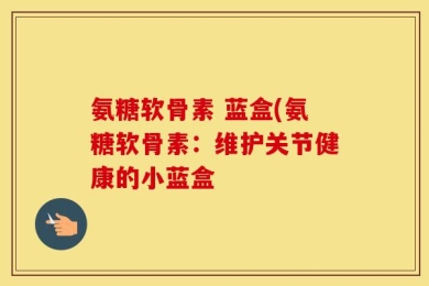 氨糖软骨素 蓝盒(氨糖软骨素：维护关节健康的小蓝盒