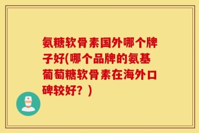 氨糖软骨素国外哪个牌子好(哪个品牌的氨基葡萄糖软骨素在海外口碑较好？)