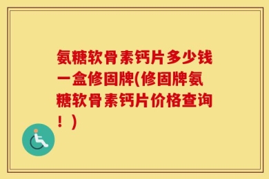 氨糖软骨素钙片多少钱一盒修固牌(修固牌氨糖软骨素钙片价格查询！)