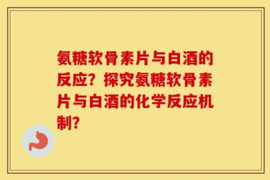 氨糖软骨素片与白酒的反应？探究氨糖软骨素片与白酒的化学反应机制？