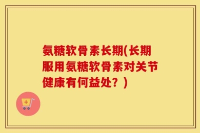 氨糖软骨素长期(长期服用氨糖软骨素对关节健康有何益处？)