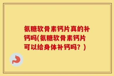 氨糖软骨素钙片真的补钙吗(氨糖软骨素钙片可以给身体补钙吗？)