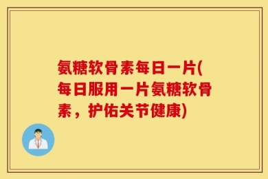 氨糖软骨素每日一片(每日服用一片氨糖软骨素，护佑关节健康)