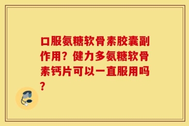 口服氨糖软骨素胶囊副作用？健力多氨糖软骨素钙片可以一直服用吗？