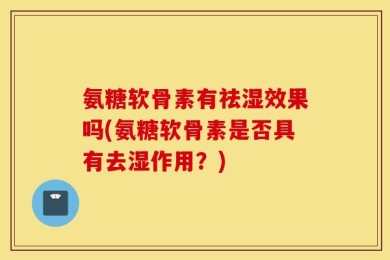 氨糖软骨素有祛湿效果吗(氨糖软骨素是否具有去湿作用？)