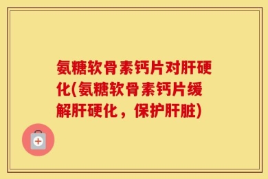 氨糖软骨素钙片对肝硬化(氨糖软骨素钙片缓解肝硬化，保护肝脏)