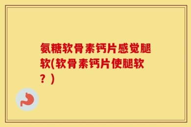 氨糖软骨素钙片感觉腿软(软骨素钙片使腿软？)