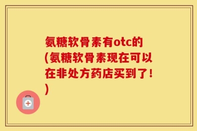氨糖软骨素有otc的(氨糖软骨素现在可以在非处方药店买到了！)