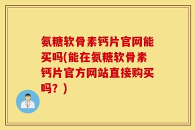 氨糖软骨素钙片官网能买吗(能在氨糖软骨素钙片官方网站直接购买吗？)