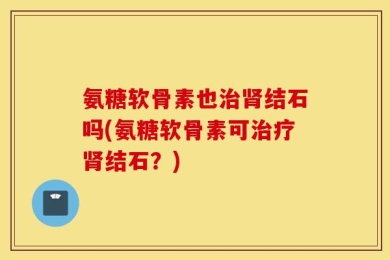 氨糖软骨素也治肾结石吗(氨糖软骨素可治疗肾结石？)