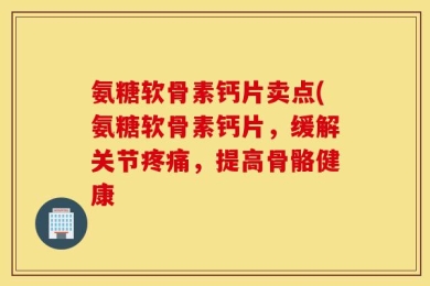 氨糖软骨素钙片卖点(氨糖软骨素钙片，缓解关节疼痛，提高骨骼健康