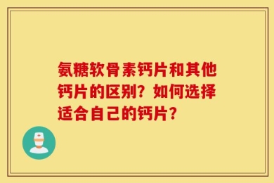 氨糖软骨素钙片和其他钙片的区别？如何选择适合自己的钙片？