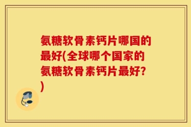 氨糖软骨素钙片哪国的最好(全球哪个国家的氨糖软骨素钙片最好？)