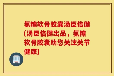 氨糖软骨胶囊汤臣倍健(汤臣倍健出品，氨糖软骨胶囊助您关注关节健康)