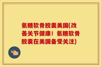 氨糖软骨胶囊美国(改善关节健康！氨糖软骨胶囊在美国备受关注)