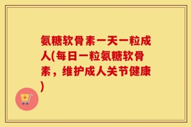 氨糖软骨素一天一粒成人(每日一粒氨糖软骨素，维护成人关节健康)