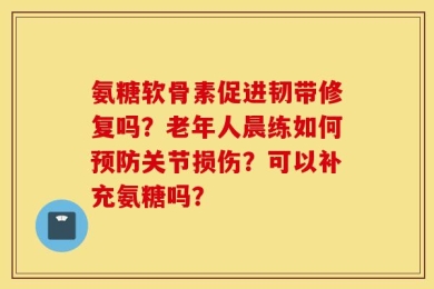 氨糖软骨素促进韧带修复吗？老年人晨练如何预防关节损伤？可以补充氨糖吗？