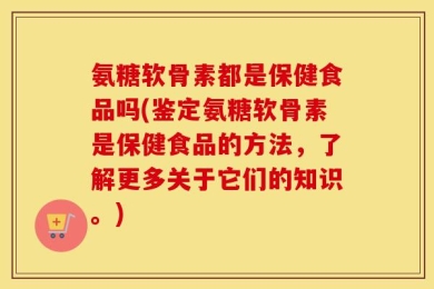 氨糖软骨素都是保健食品吗(鉴定氨糖软骨素是保健食品的方法，了解更多关于它们的知识。)