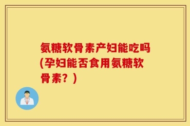 氨糖软骨素产妇能吃吗(孕妇能否食用氨糖软骨素？)