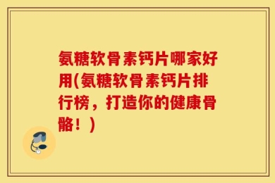 氨糖软骨素钙片哪家好用(氨糖软骨素钙片排行榜，打造你的健康骨骼！)