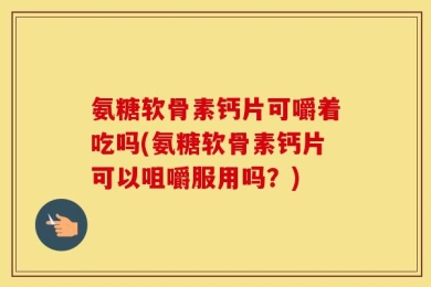 氨糖软骨素钙片可嚼着吃吗(氨糖软骨素钙片可以咀嚼服用吗？)