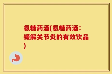 氨糖药酒(氨糖药酒：缓解关节炎的有效饮品)