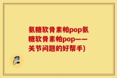 氨糖软骨素帕pop氨糖软骨素帕pop——关节问题的好帮手)
