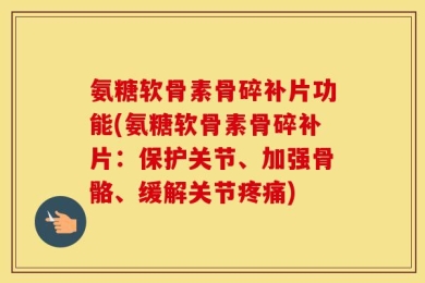 氨糖软骨素骨碎补片功能(氨糖软骨素骨碎补片：保护关节、加强骨骼、缓解关节疼痛)