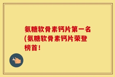 氨糖软骨素钙片第一名(氨糖软骨素钙片荣登榜首！