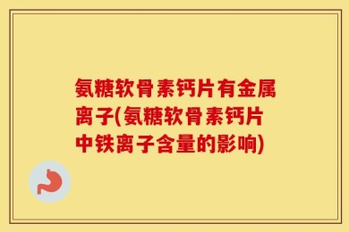 氨糖软骨素钙片有金属离子(氨糖软骨素钙片中铁离子含量的影响)