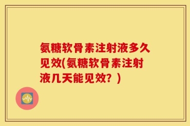 氨糖软骨素注射液多久见效(氨糖软骨素注射液几天能见效？)