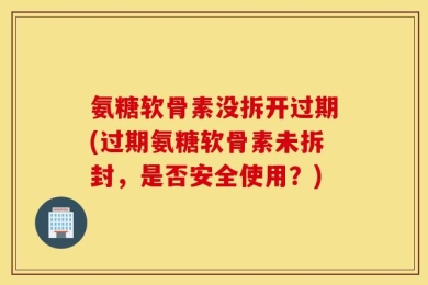 氨糖软骨素没拆开过期(过期氨糖软骨素未拆封，是否安全使用？)
